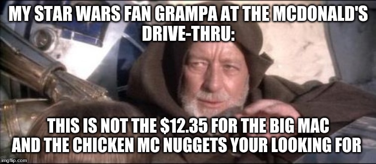 These Aren't The Droids You Were Looking For | MY STAR WARS FAN GRAMPA AT THE MCDONALD'S
DRIVE-THRU:; THIS IS NOT THE $12.35 FOR THE BIG MAC AND THE CHICKEN MC NUGGETS YOU'RE LOOKING FOR | image tagged in memes,these arent the droids you were looking for | made w/ Imgflip meme maker