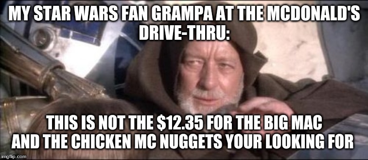 These Aren't The Droids You Were Looking For Meme | MY STAR WARS FAN GRAMPA AT THE MCDONALD'S
DRIVE-THRU:; THIS IS NOT THE $12.35 FOR THE BIG MAC AND THE CHICKEN MC NUGGETS YOU'RE LOOKING FOR | image tagged in memes,these arent the droids you were looking for | made w/ Imgflip meme maker