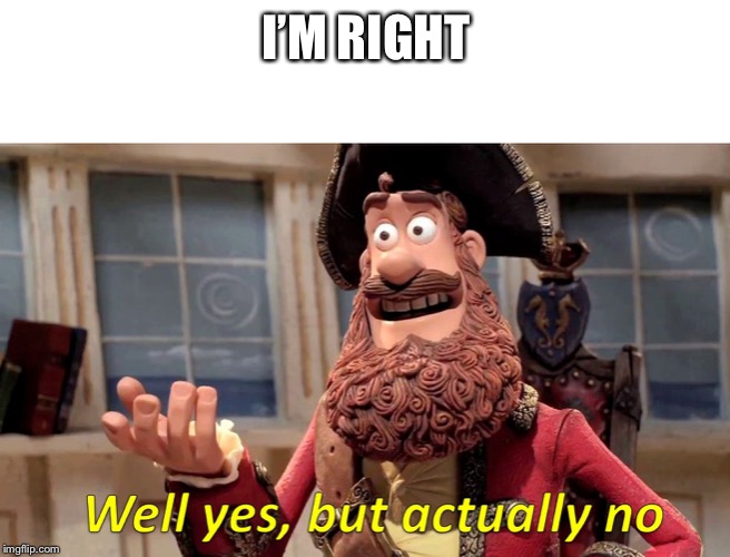 Well yes, but actually no | I’M RIGHT | image tagged in well yes but actually no | made w/ Imgflip meme maker