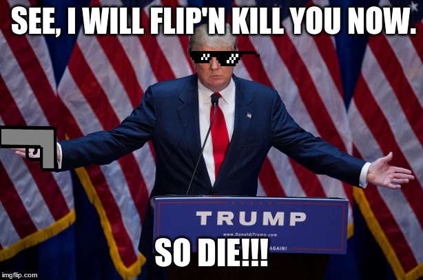 Donald Trump | SEE, I WILL FLIP'N KILL YOU NOW. SO DIE!!! | image tagged in donald trump | made w/ Imgflip meme maker
