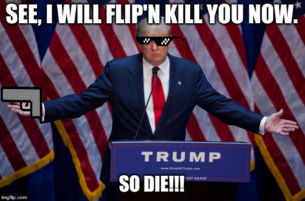 Donald Trump | SEE, I WILL FLIP'N KILL YOU NOW. SO DIE!!! | image tagged in donald trump | made w/ Imgflip meme maker