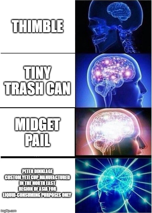 Expanding Brain | THIMBLE; TINY TRASH CAN; MIDGET PAIL; PETER DINKLAGE CUSTOM YETI CUP MANUFACTURED IN THE NORTH EAST REGION OF ASIA FOR LIQUID-CONSUMING PURPOSES ONLY | image tagged in memes,expanding brain,succ my nibba | made w/ Imgflip meme maker