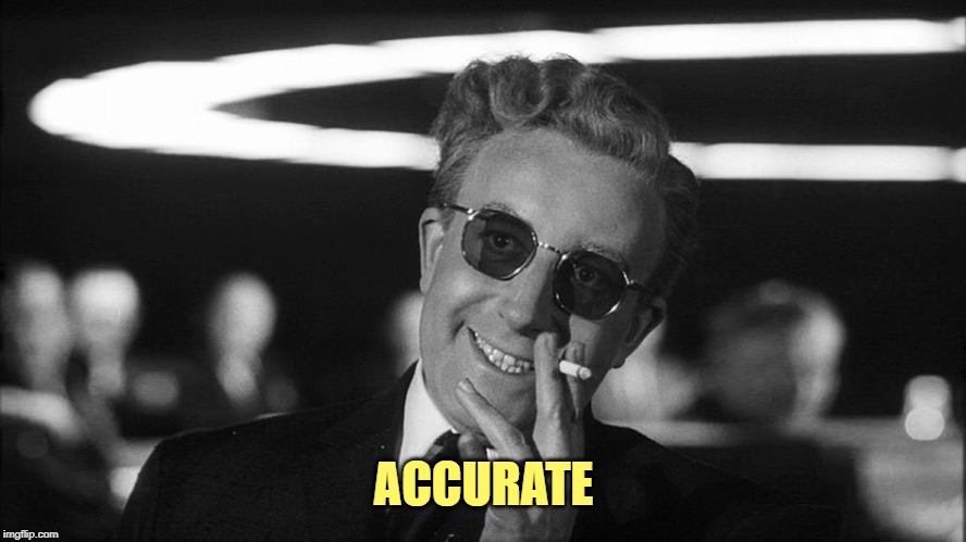 Doctor Strangelove says... | ACCURATE | image tagged in doctor strangelove says | made w/ Imgflip meme maker