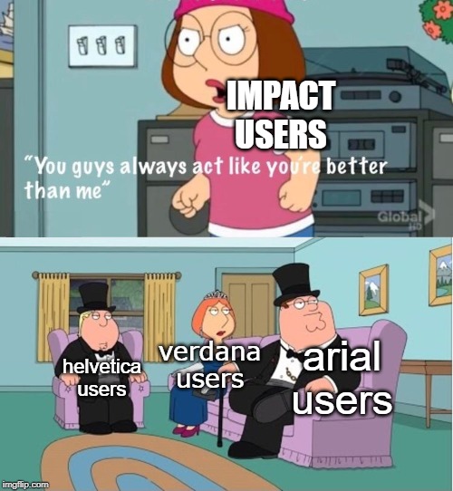 You guys always act like you're better than me | IMPACT USERS; helvetica users; verdana users; arial users | image tagged in you guys always act like you're better than me | made w/ Imgflip meme maker