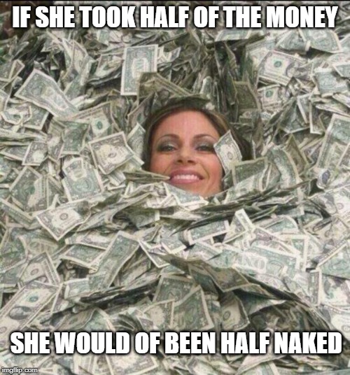 drowining in money | IF SHE TOOK HALF OF THE MONEY; SHE WOULD OF BEEN HALF NAKED | image tagged in drowining in money,joke | made w/ Imgflip meme maker