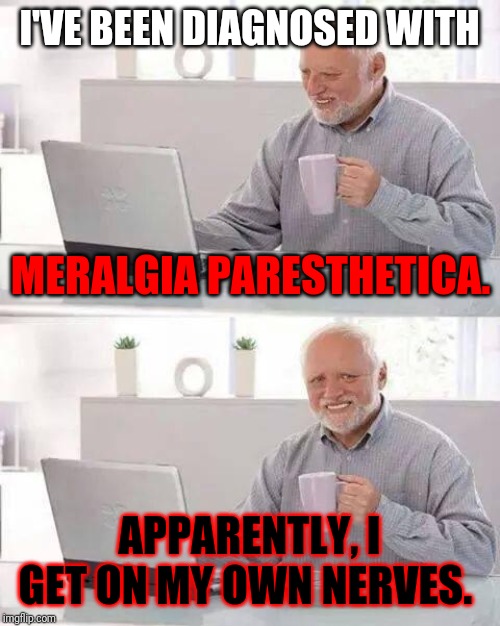 True story... | I'VE BEEN DIAGNOSED WITH; MERALGIA PARESTHETICA. APPARENTLY, I GET ON MY OWN NERVES. | image tagged in memes,hide the pain harold,true story | made w/ Imgflip meme maker