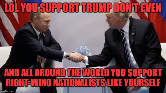 When a troll claims Putin supports “Comrade Sanders.” | LOL YOU SUPPORT TRUMP DON’T EVEN AND ALL AROUND THE WORLD YOU SUPPORT RIGHT-WING NATIONALISTS LIKE YOURSELF | image tagged in trump putin,bernie sanders,vladimir putin,putin,right wing,trump | made w/ Imgflip meme maker