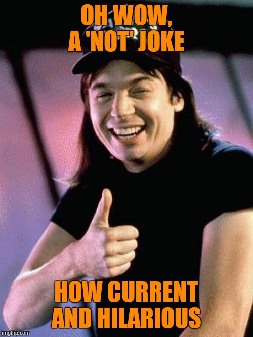 Wayne's world  | OH WOW, A 'NOT' JOKE HOW CURRENT AND HILARIOUS | image tagged in wayne's world | made w/ Imgflip meme maker