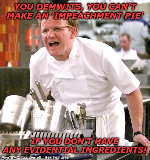 Chef Gordon Ramsay | YOU DEMWITS, YOU CAN'T MAKE AN 'IMPEACHMENT PIE'; IF YOU DON'T HAVE ANY EVIDENTIAL INGREDIENTS! | image tagged in memes,chef gordon ramsay | made w/ Imgflip meme maker