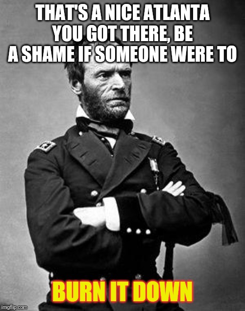General Sherman | THAT'S A NICE ATLANTA YOU GOT THERE, BE A SHAME IF SOMEONE WERE TO; BURN IT DOWN | image tagged in general sherman | made w/ Imgflip meme maker