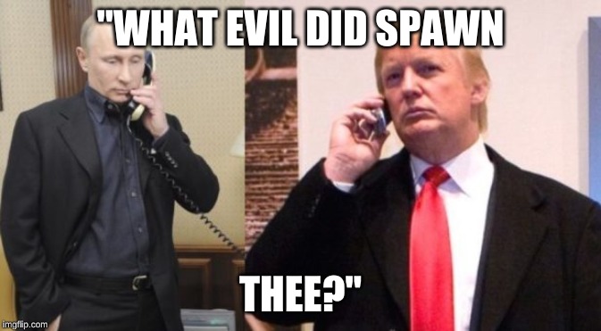 Trump Putin phone call | "WHAT EVIL DID SPAWN; THEE?" | image tagged in trump putin phone call | made w/ Imgflip meme maker