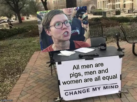 Triggered feminist | All men are pigs, men and women are all equal | image tagged in memes,change my mind,feminist,funny,women,men | made w/ Imgflip meme maker