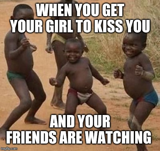 AFRICAN KIDS DANCING | WHEN YOU GET YOUR GIRL TO KISS YOU; AND YOUR FRIENDS ARE WATCHING | image tagged in african kids dancing | made w/ Imgflip meme maker