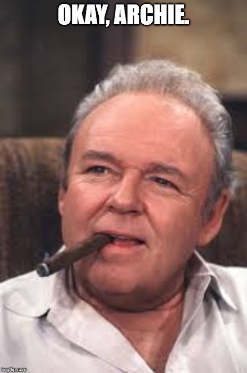 Archie Bunker | OKAY, ARCHIE. | image tagged in archie bunker | made w/ Imgflip meme maker