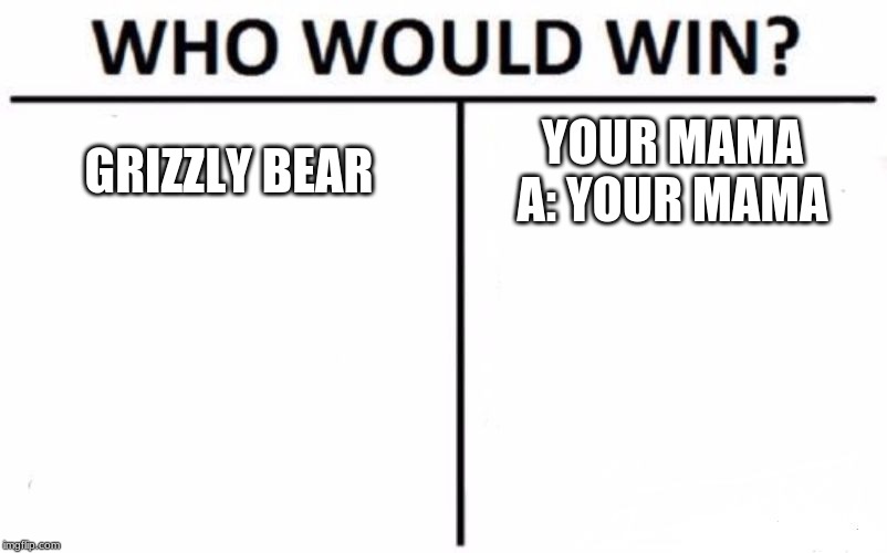 Who Would Win? | GRIZZLY BEAR; YOUR MAMA
A: YOUR MAMA | image tagged in memes,who would win | made w/ Imgflip meme maker