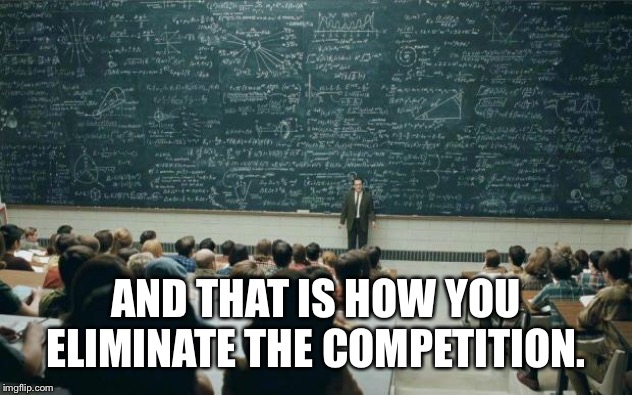 Professor in front of class | AND THAT IS HOW YOU ELIMINATE THE COMPETITION. | image tagged in professor in front of class | made w/ Imgflip meme maker