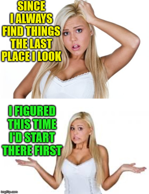 Smart Blonde? |  SINCE I ALWAYS FIND THINGS THE LAST PLACE I LOOK; I FIGURED THIS TIME I'D START THERE FIRST | image tagged in dumb blonde,memes,i will find you,first world problems,i don't always,this is where i'd put my trophy if i had one | made w/ Imgflip meme maker