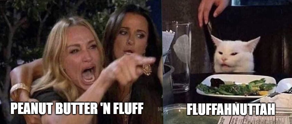 woman yelling at cat | FLUFFAHNUTTAH; PEANUT BUTTER 'N FLUFF | image tagged in woman yelling at cat | made w/ Imgflip meme maker