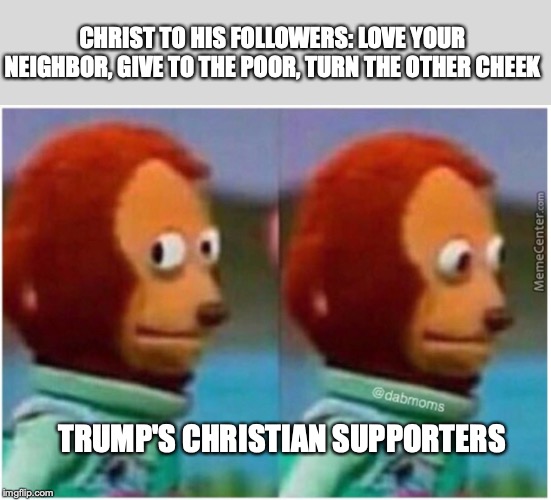 CHRIST TO HIS FOLLOWERS: LOVE YOUR NEIGHBOR, GIVE TO THE POOR, TURN THE OTHER CHEEK; TRUMP'S CHRISTIAN SUPPORTERS | image tagged in awkward | made w/ Imgflip meme maker