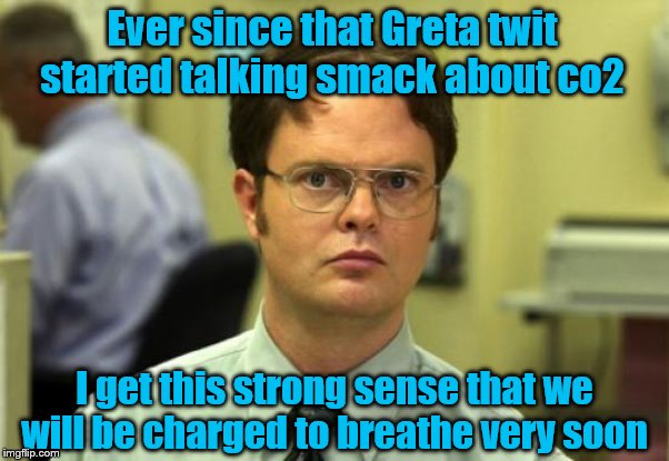 Every move you make, every breathe you take, IRS will be there, watching you | Ever since that Greta twit started talking smack about co2; I get this strong sense that we will be charged to breathe very soon | image tagged in memes,dwight schrute,political memes | made w/ Imgflip meme maker