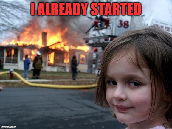 Disaster Girl Meme | I ALREADY STARTED | image tagged in memes,disaster girl | made w/ Imgflip meme maker