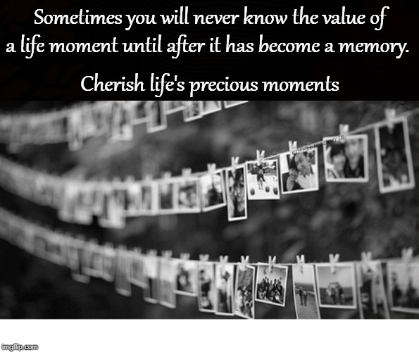 Sometimes you will never know the value of a life moment until after it has become a memory. Cherish life's precious moments; COVELL BELLAMY III | image tagged in value of a memory | made w/ Imgflip meme maker