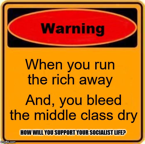 Socialist Dreamers | When you run the rich away; And, you bleed the middle class dry; HOW WILL YOU SUPPORT YOUR SOCIALIST LIFE? | image tagged in memes,warning sign,political memes | made w/ Imgflip meme maker