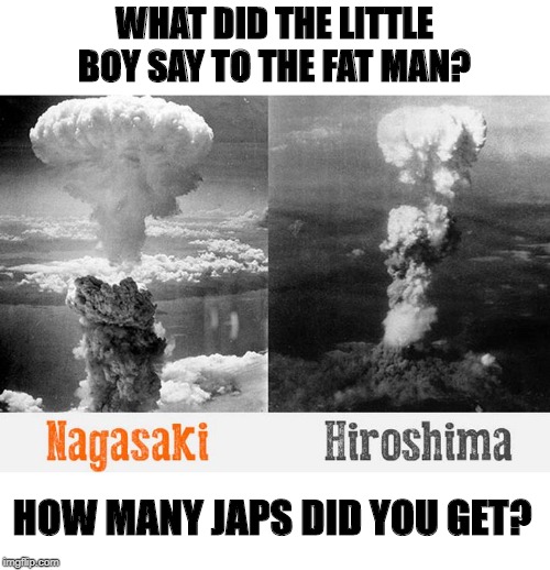 You Dropped a Bomb on Me | WHAT DID THE LITTLE BOY SAY TO THE FAT MAN? HOW MANY JAPS DID YOU GET? | image tagged in atomic bombs | made w/ Imgflip meme maker