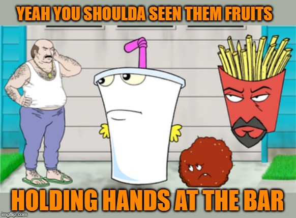 YEAH YOU SHOULDA SEEN THEM FRUITS HOLDING HANDS AT THE BAR | made w/ Imgflip meme maker