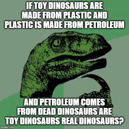 Philosoraptor Meme | IF TOY DINOSAURS ARE MADE FROM PLASTIC AND PLASTIC IS MADE FROM PETROLEUM; AND PETROLEUM COMES FROM DEAD DINOSAURS ARE TOY DINOSAURS REAL DINOSAURS? | image tagged in memes,philosoraptor | made w/ Imgflip meme maker