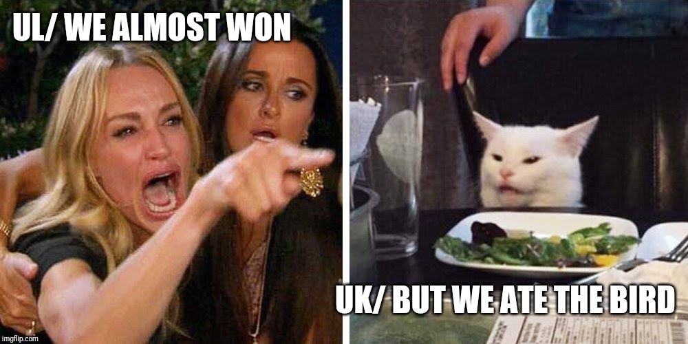 Smudge the cat | UL/ WE ALMOST WON; UK/ BUT WE ATE THE BIRD | image tagged in smudge the cat | made w/ Imgflip meme maker