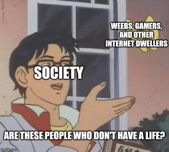 Is This A Pigeon Meme | WEEBS, GAMERS, AND OTHER INTERNET DWELLERS; SOCIETY; ARE THESE PEOPLE WHO DON'T HAVE A LIFE? | image tagged in memes,is this a pigeon | made w/ Imgflip meme maker