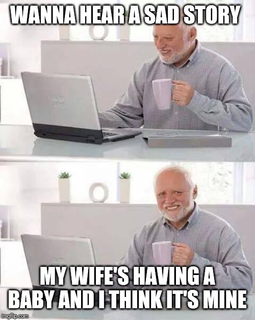 Hide the Pain Harold Meme | WANNA HEAR A SAD STORY; MY WIFE'S HAVING A BABY AND I THINK IT'S MINE | image tagged in memes,hide the pain harold,pregnant,wife,married with children,al bundy | made w/ Imgflip meme maker