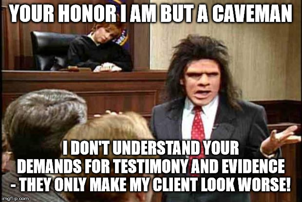 The less said the better? | YOUR HONOR I AM BUT A CAVEMAN; I DON'T UNDERSTAND YOUR DEMANDS FOR TESTIMONY AND EVIDENCE - THEY ONLY MAKE MY CLIENT LOOK WORSE! | image tagged in unfrozen caveman lawyer,memes,politics | made w/ Imgflip meme maker