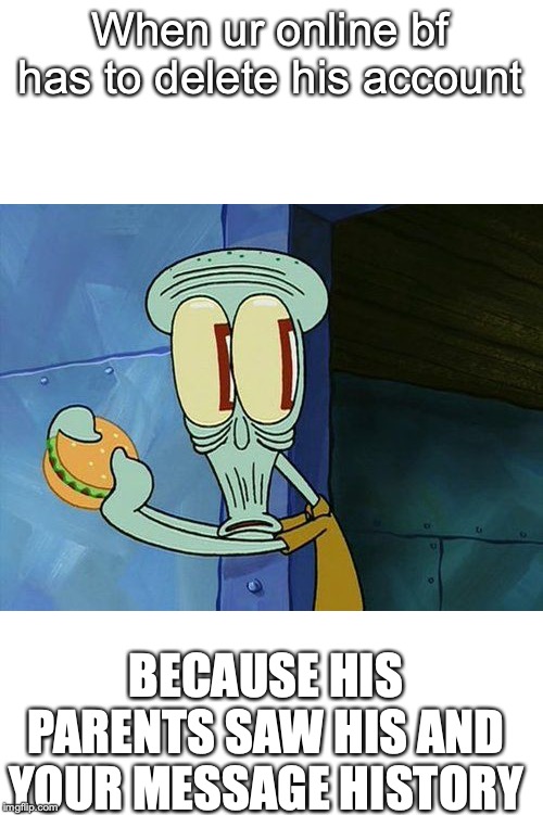 Oh shit Squidward | When ur online bf has to delete his account; BECAUSE HIS PARENTS SAW HIS AND YOUR MESSAGE HISTORY | image tagged in oh shit squidward | made w/ Imgflip meme maker