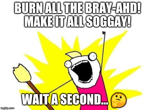 X All The Y | BURN ALL THE BRAY-AHD!
MAKE IT ALL SOGGAY! WAIT A SECOND... 🤔 | image tagged in memes,x all the y | made w/ Imgflip meme maker