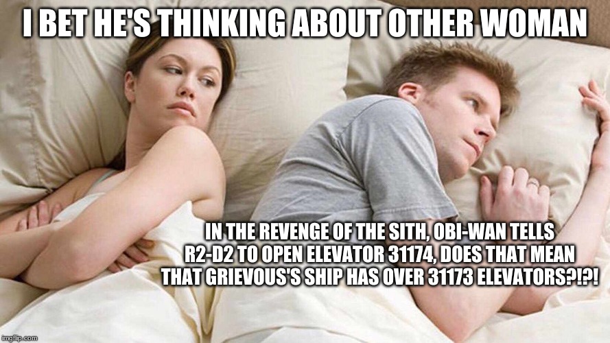 I Bet He's Thinking About Other Women Meme | I BET HE'S THINKING ABOUT OTHER WOMAN; IN THE REVENGE OF THE SITH, OBI-WAN TELLS R2-D2 TO OPEN ELEVATOR 31174, DOES THAT MEAN THAT GRIEVOUS'S SHIP HAS OVER 31173 ELEVATORS?!?! | image tagged in i bet he's thinking about other women | made w/ Imgflip meme maker