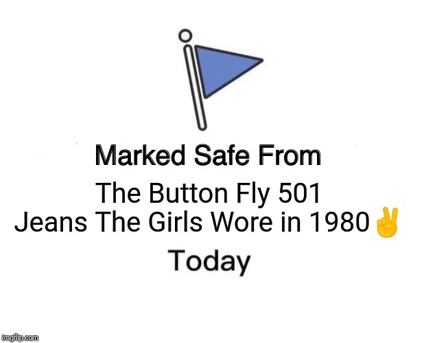 Marked Safe From | The Button Fly 501 Jeans The Girls Wore in 1980✌️ | image tagged in memes,marked safe from | made w/ Imgflip meme maker
