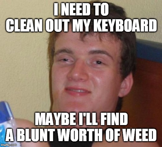 10 Guy Meme | I NEED TO CLEAN OUT MY KEYBOARD MAYBE I'LL FIND A BLUNT WORTH OF WEED | image tagged in memes,10 guy | made w/ Imgflip meme maker