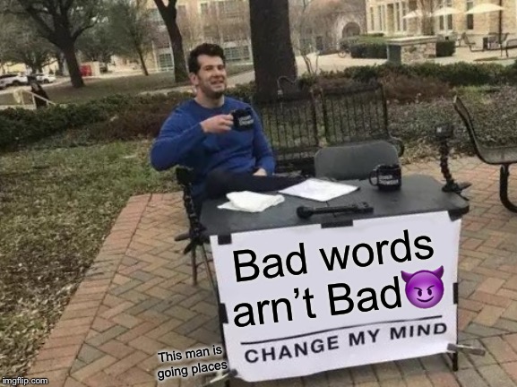 Change My Mind Meme | Bad words arn’t Bad😈; This man is going places | image tagged in memes,change my mind | made w/ Imgflip meme maker