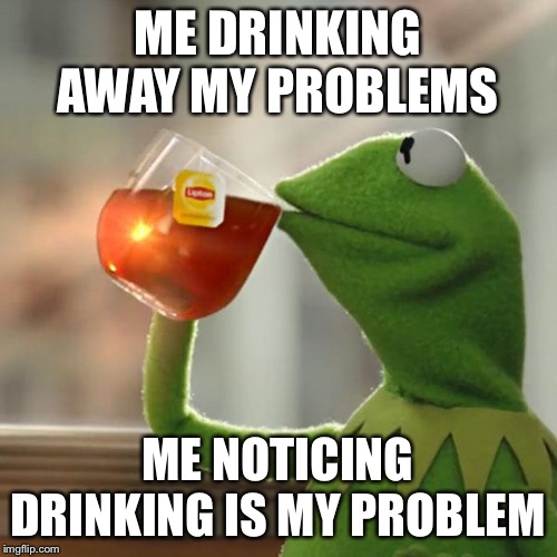 But That's None Of My Business | ME DRINKING AWAY MY PROBLEMS; ME NOTICING DRINKING IS MY PROBLEM | image tagged in memes,but thats none of my business,kermit the frog | made w/ Imgflip meme maker