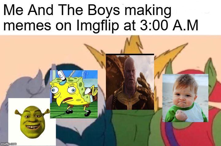Me And The Boys | Me And The Boys making memes on Imgflip at 3:00 A.M | image tagged in memes,me and the boys | made w/ Imgflip meme maker