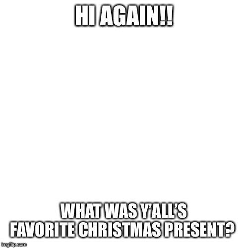 I was super excited because I got a puppy for Christmas!! What was your fav present? | HI AGAIN!! WHAT WAS Y’ALL’S FAVORITE CHRISTMAS PRESENT? | image tagged in memes,blank transparent square | made w/ Imgflip meme maker