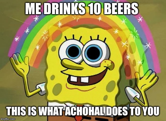 Imagination Spongebob Meme | ME DRINKS 10 BEERS; THIS IS WHAT ACHOHAL DOES TO YOU | image tagged in memes,imagination spongebob | made w/ Imgflip meme maker