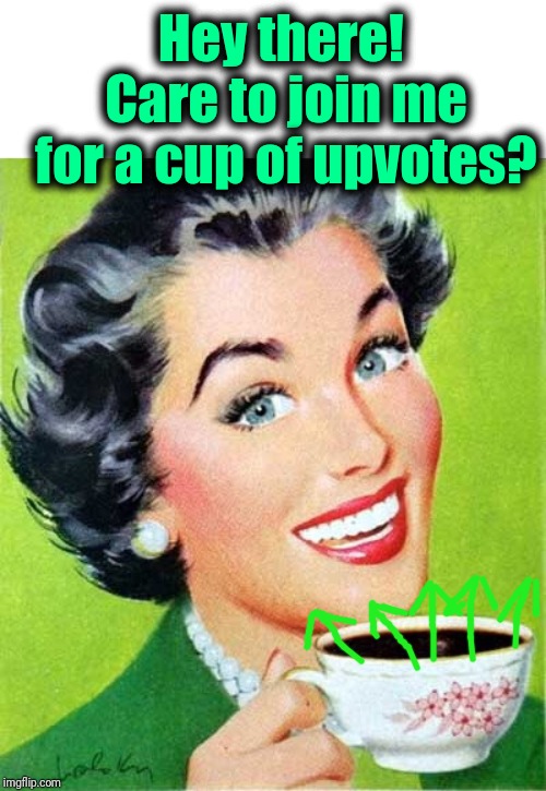 Mom | Hey there!  Care to join me for a cup of upvotes? | image tagged in mom | made w/ Imgflip meme maker