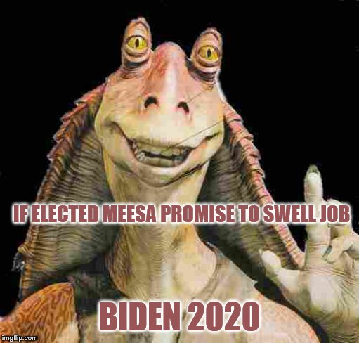 Jar Jar Binks | IF ELECTED MEESA PROMISE TO SWELL JOB; BIDEN 2020 | image tagged in jar jar binks | made w/ Imgflip meme maker