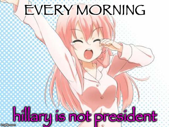 EVERY MORNING hillary is not president | made w/ Imgflip meme maker