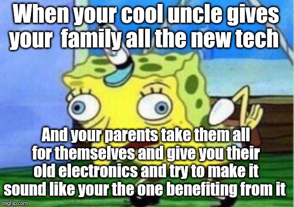 Mocking Spongebob Meme | When your cool uncle gives your  family all the new tech; And your parents take them all for themselves and give you their old electronics and try to make it sound like your the one benefiting from it | image tagged in memes,mocking spongebob | made w/ Imgflip meme maker