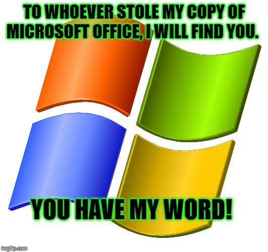 microsoft logo |  TO WHOEVER STOLE MY COPY OF MICROSOFT OFFICE, I WILL FIND YOU. YOU HAVE MY WORD! | image tagged in microsoft logo | made w/ Imgflip meme maker