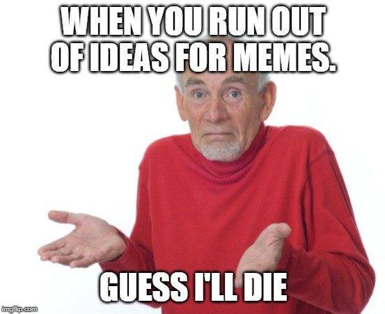 Nothing interesting to make a meme of :C | WHEN YOU RUN OUT OF IDEAS FOR MEMES. GUESS I'LL DIE | image tagged in guess i'll die,no ideas,so true memes,memes,help | made w/ Imgflip meme maker